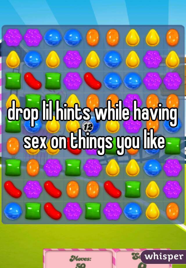 drop lil hints while having sex on things you like