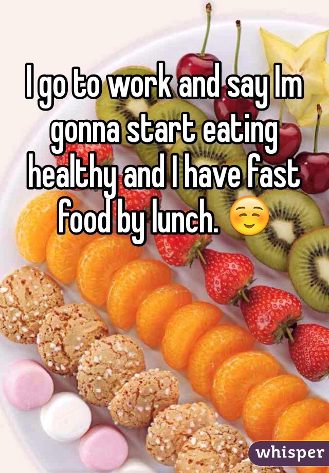 I go to work and say Im gonna start eating healthy and I have fast food by lunch. ☺️