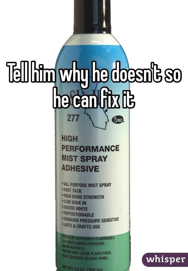 Tell him why he doesn't so he can fix it