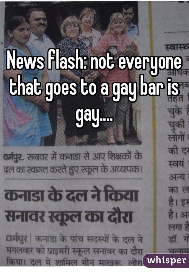 News flash: not everyone that goes to a gay bar is gay....