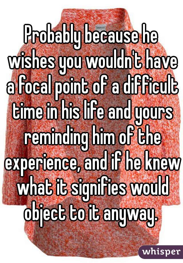 Probably because he wishes you wouldn't have a focal point of a difficult time in his life and yours reminding him of the experience, and if he knew what it signifies would object to it anyway. 