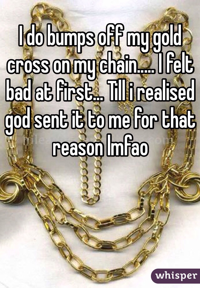 I do bumps off my gold cross on my chain..... I felt bad at first... Till i realised god sent it to me for that reason lmfao