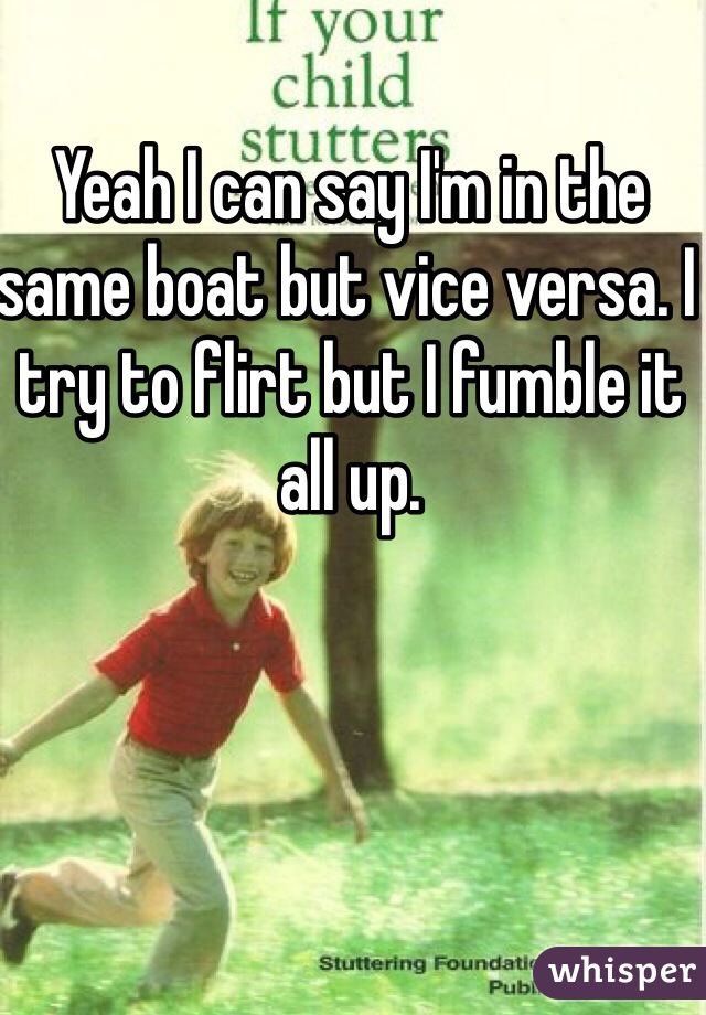 Yeah I can say I'm in the same boat but vice versa. I try to flirt but I fumble it all up. 