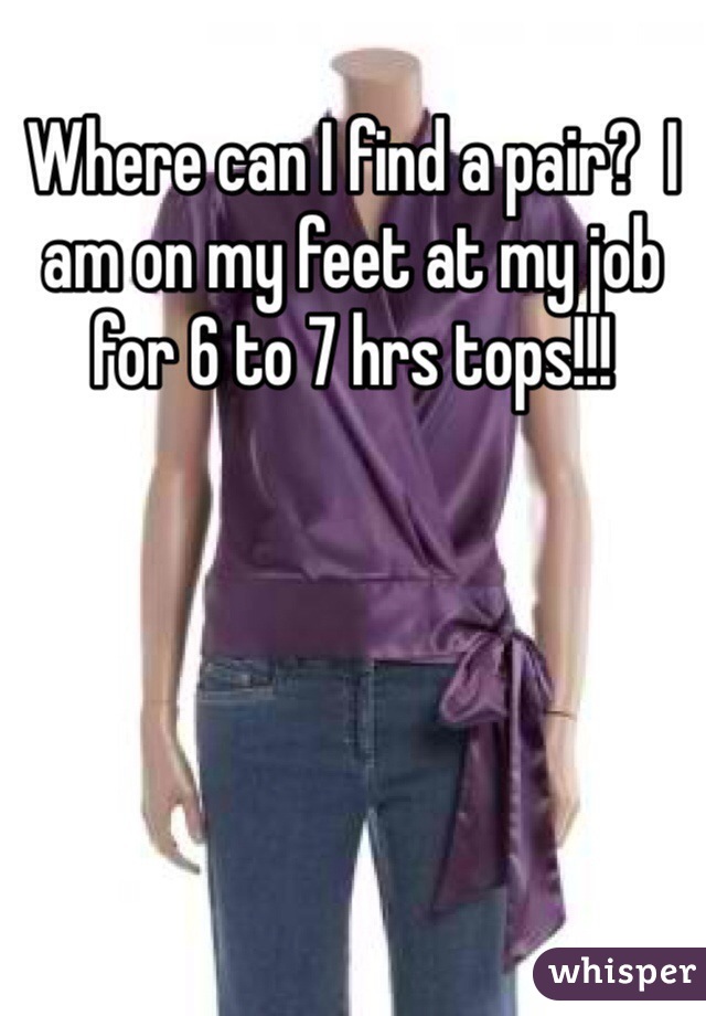 Where can I find a pair?  I am on my feet at my job for 6 to 7 hrs tops!!! 