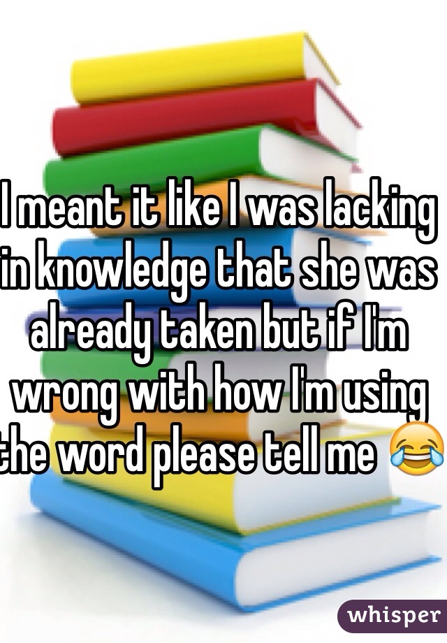 I meant it like I was lacking in knowledge that she was already taken but if I'm wrong with how I'm using the word please tell me 😂
