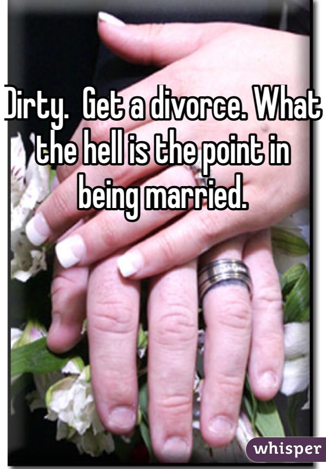 Dirty.  Get a divorce. What the hell is the point in being married. 