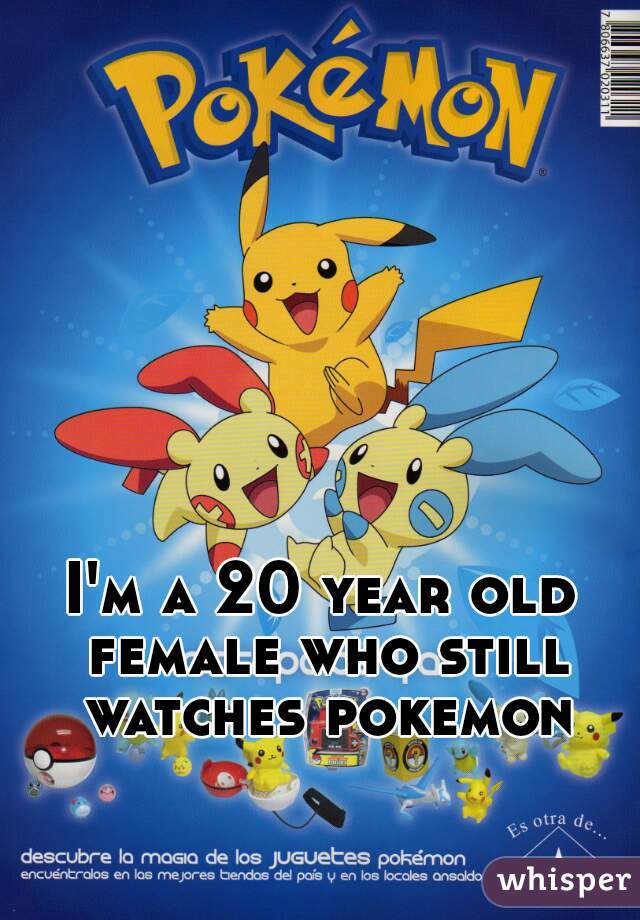 I'm a 20 year old female who still watches pokemon