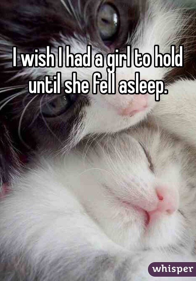 I wish I had a girl to hold until she fell asleep.