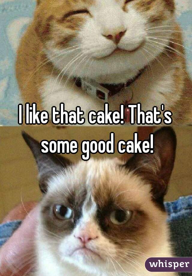 I like that cake! That's some good cake!