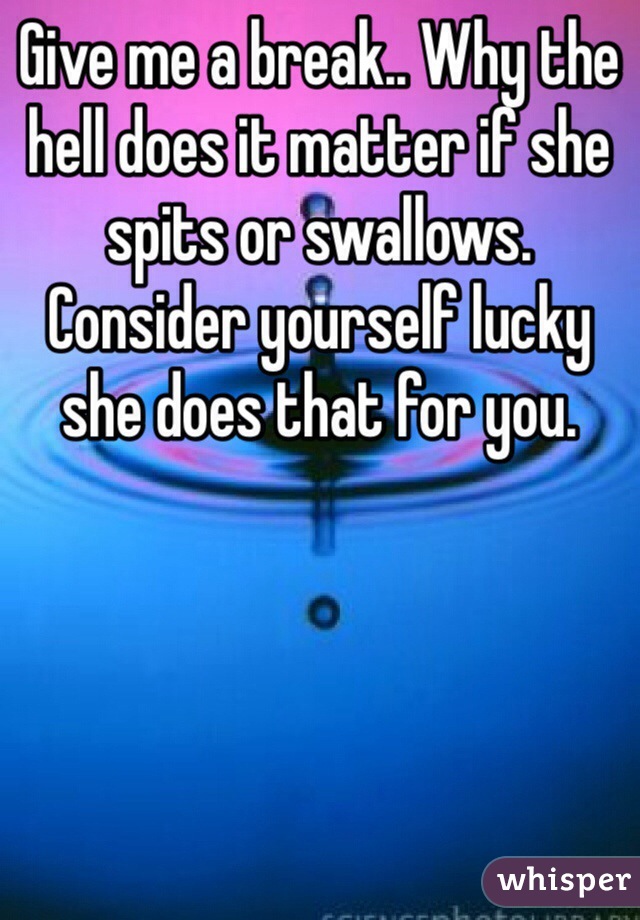 Give me a break.. Why the hell does it matter if she spits or swallows. Consider yourself lucky she does that for you. 