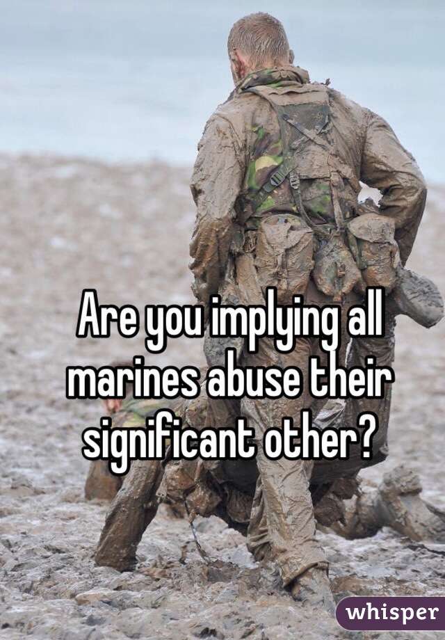 Are you implying all marines abuse their significant other? 