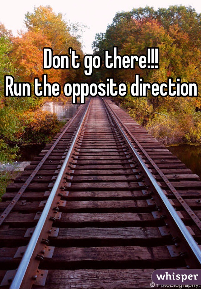Don't go there!!!
Run the opposite direction 