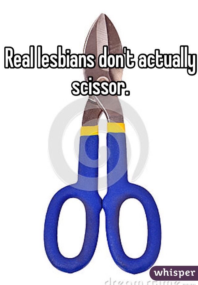 Real lesbians don't actually scissor. 