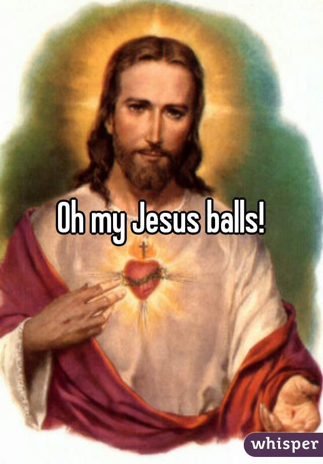 Oh my Jesus balls!