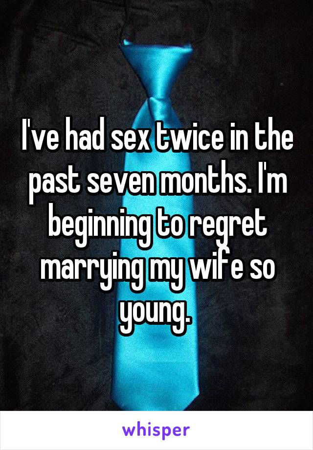 I've had sex twice in the past seven months. I'm beginning to regret marrying my wife so young. 