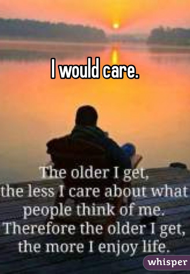 I would care.