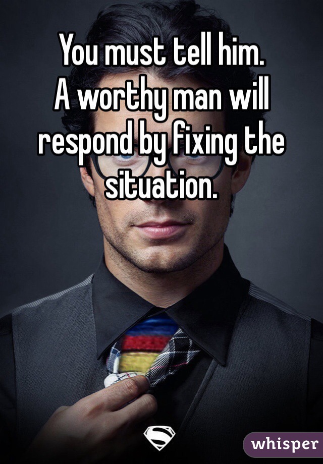 You must tell him.
A worthy man will respond by fixing the situation.