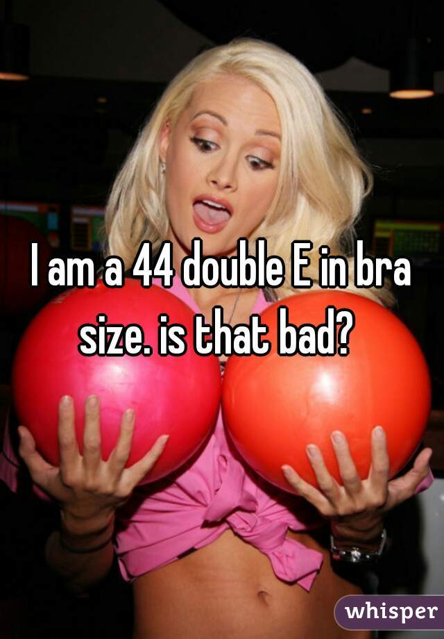 I am a 44 double E in bra size. is that bad?