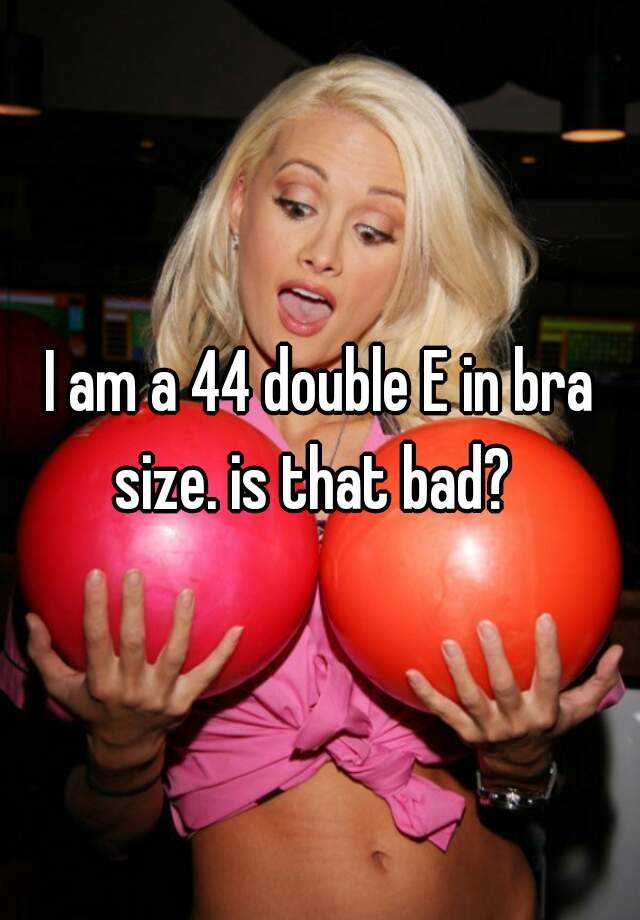 I am a 44 double E in bra size. is that bad?