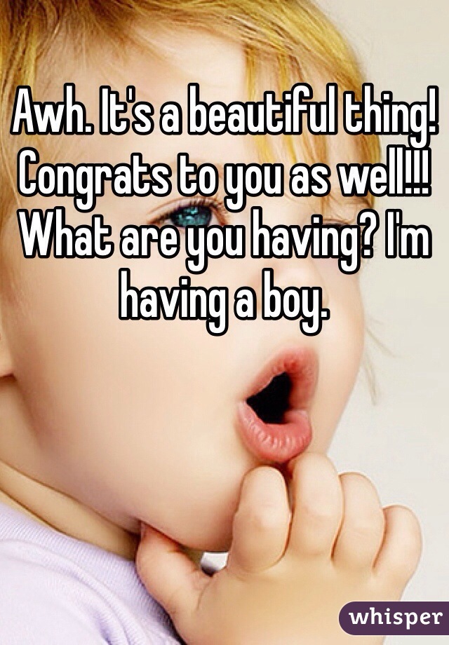 Awh. It's a beautiful thing! Congrats to you as well!!! What are you having? I'm having a boy.