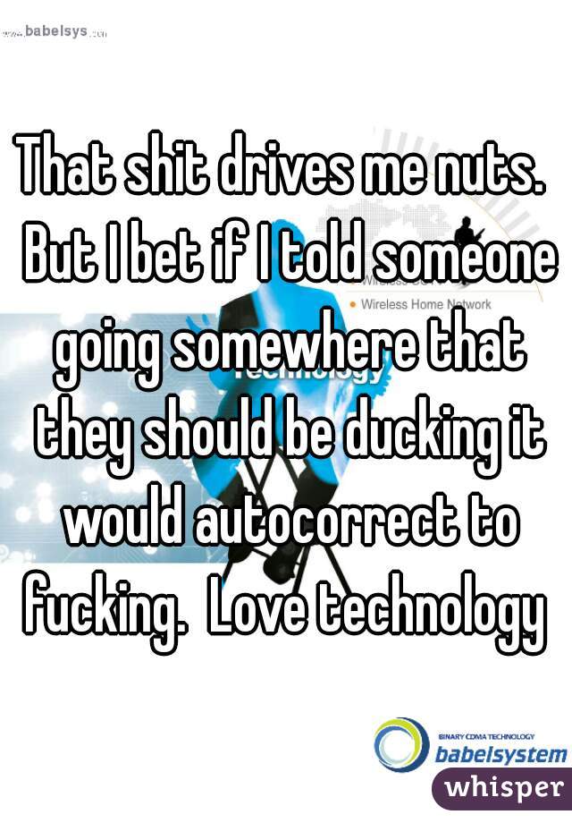 That shit drives me nuts.  But I bet if I told someone going somewhere that they should be ducking it would autocorrect to fucking.  Love technology 