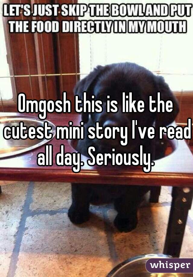 Omgosh this is like the cutest mini story I've read all day. Seriously. 