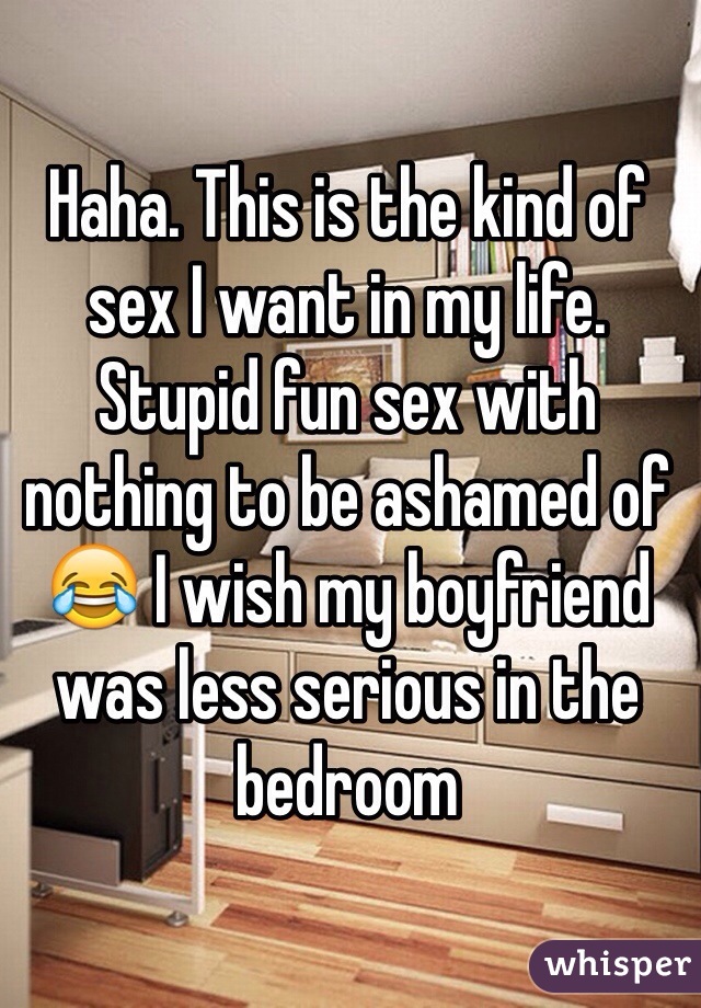 Haha. This is the kind of sex I want in my life. Stupid fun sex with nothing to be ashamed of 😂 I wish my boyfriend was less serious in the bedroom