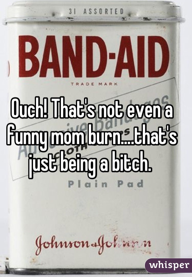 Ouch! That's not even a funny mom burn....that's just being a bitch. 
