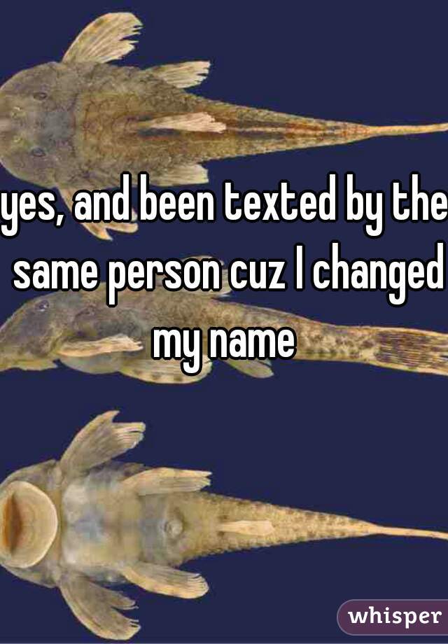 yes, and been texted by the same person cuz I changed my name 