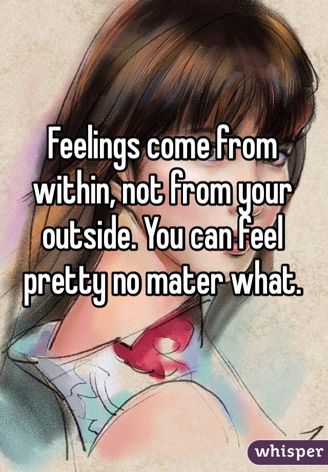 Feelings come from within, not from your outside. You can feel pretty no mater what. 
