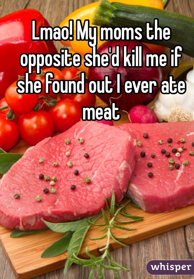 Lmao! My moms the opposite she'd kill me if she found out I ever ate meat
