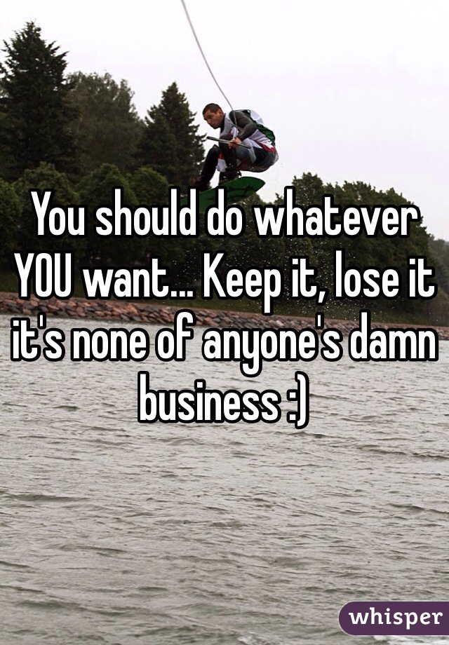 You should do whatever YOU want... Keep it, lose it it's none of anyone's damn business :)