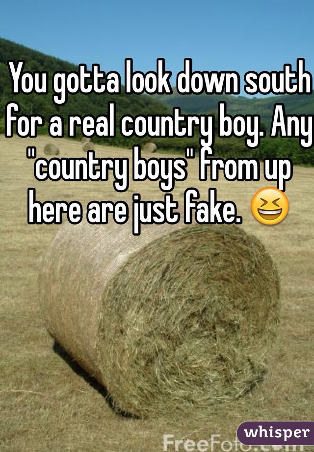 You gotta look down south for a real country boy. Any "country boys" from up here are just fake. 😆
