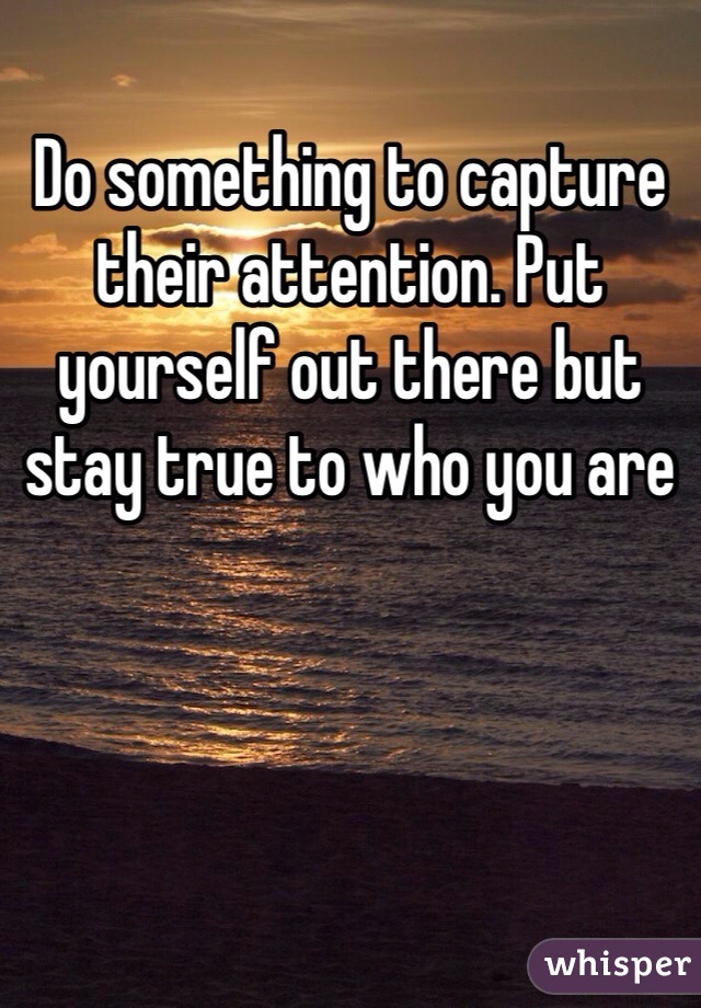Do something to capture their attention. Put yourself out there but stay true to who you are