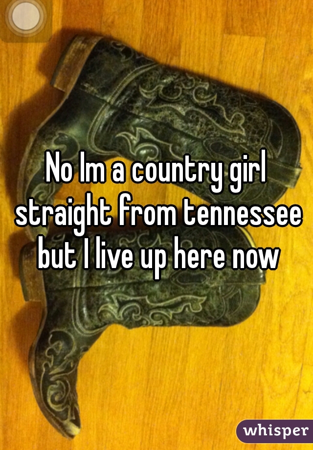 No Im a country girl straight from tennessee but I live up here now
