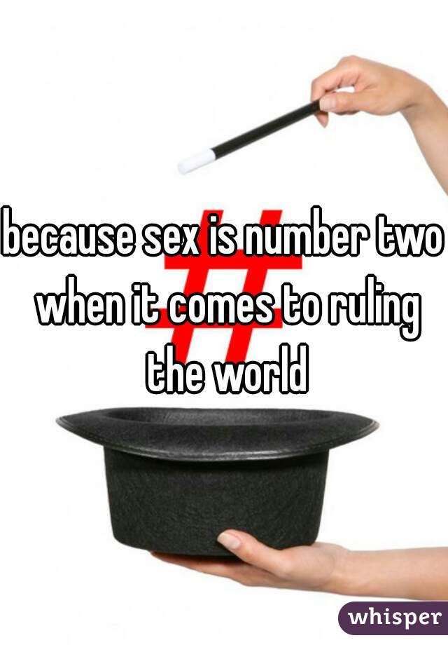 because sex is number two when it comes to ruling the world