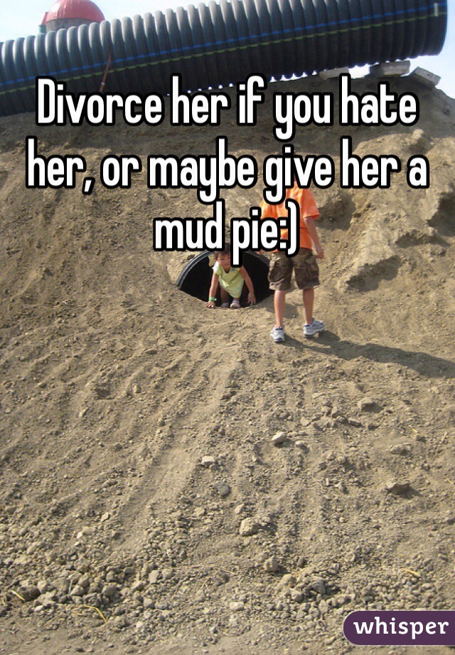 Divorce her if you hate her, or maybe give her a mud pie:)