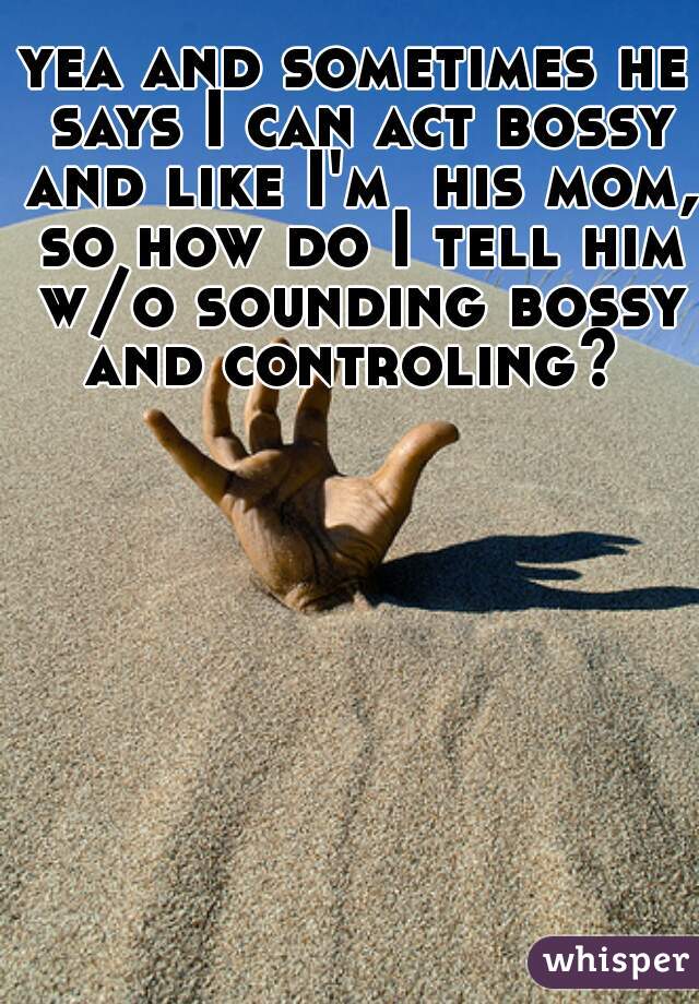 yea and sometimes he says I can act bossy and like I'm  his mom, so how do I tell him w/o sounding bossy and controling? 