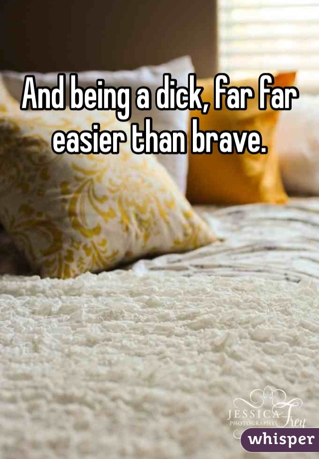 And being a dick, far far easier than brave.