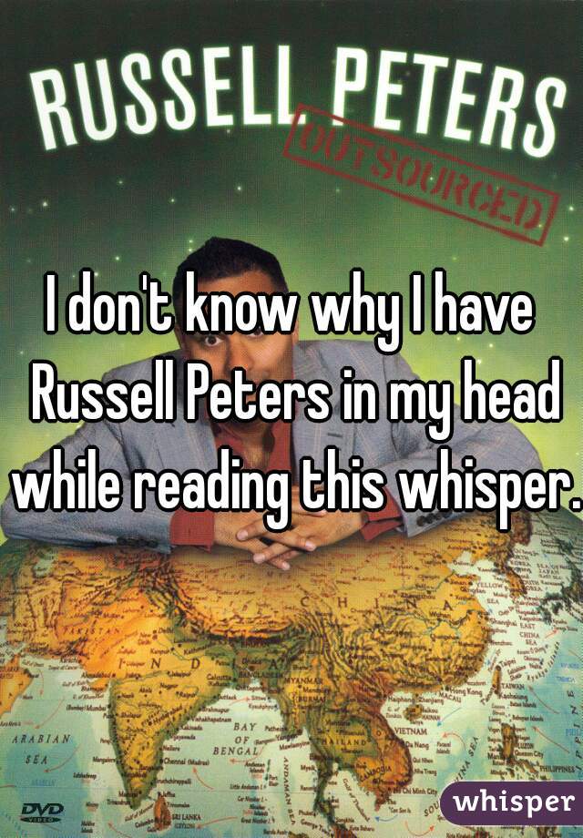 I don't know why I have Russell Peters in my head while reading this whisper.