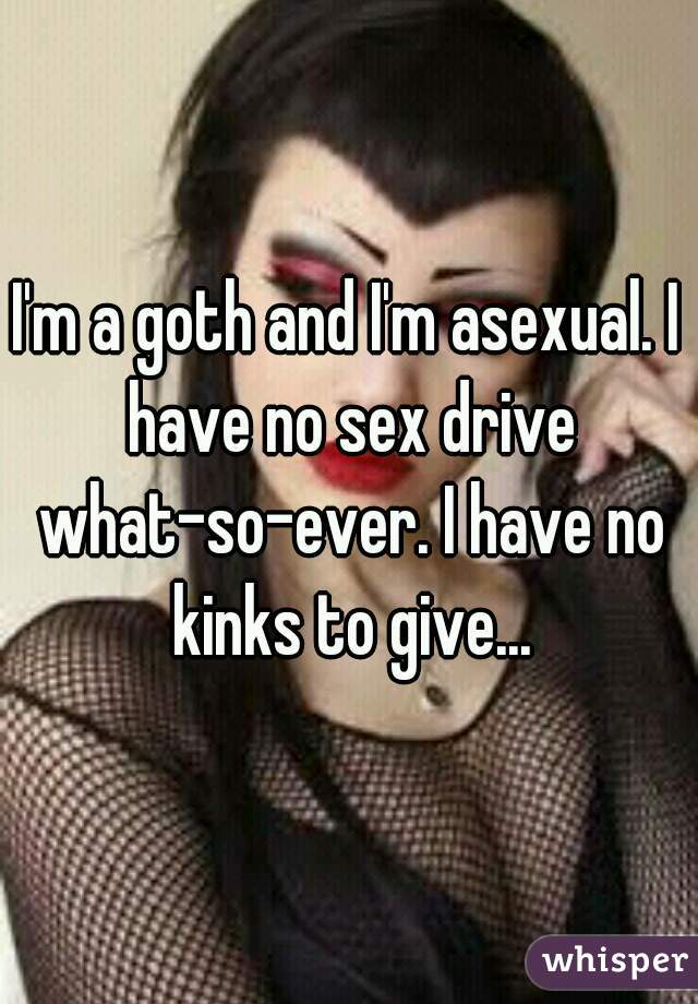 I'm a goth and I'm asexual. I have no sex drive what-so-ever. I have no kinks to give...