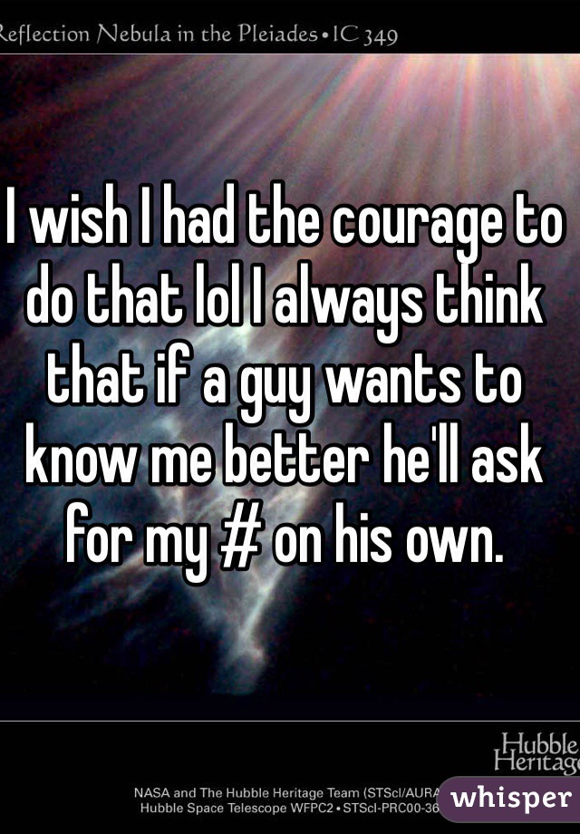 I wish I had the courage to do that lol I always think that if a guy wants to know me better he'll ask for my # on his own.