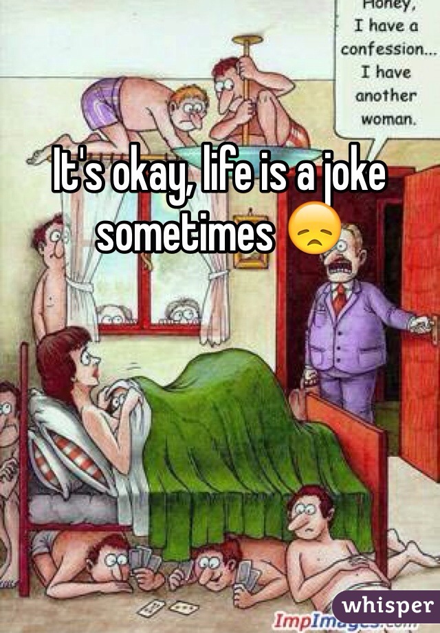 It's okay, life is a joke sometimes 😞