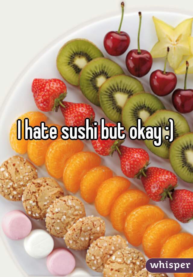 I hate sushi but okay :)