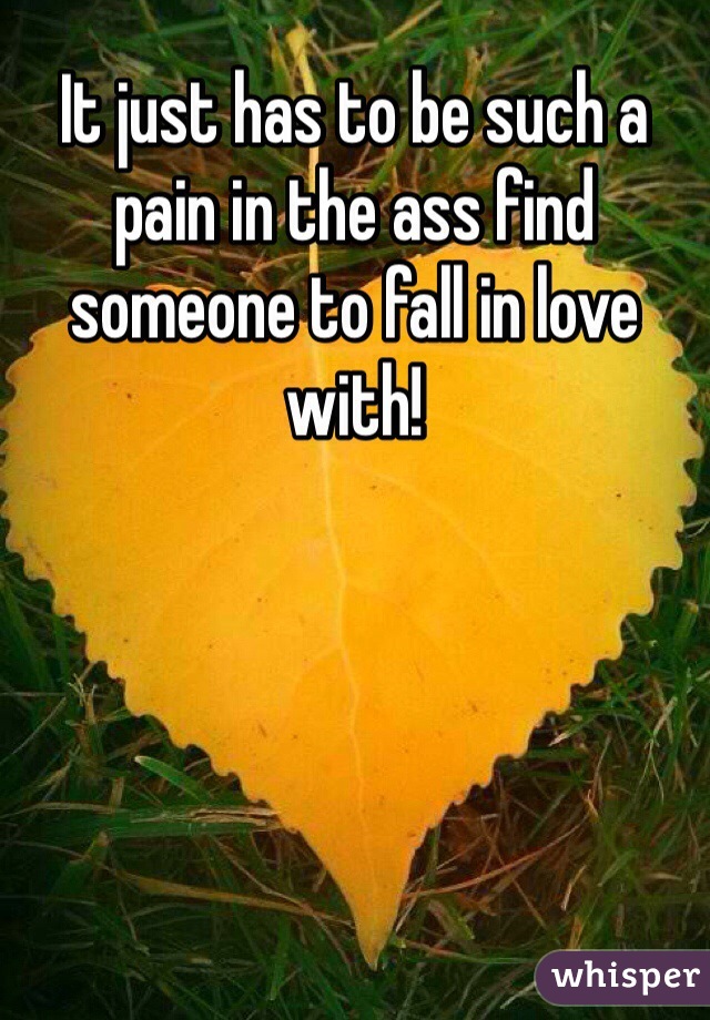 It just has to be such a pain in the ass find someone to fall in love with!