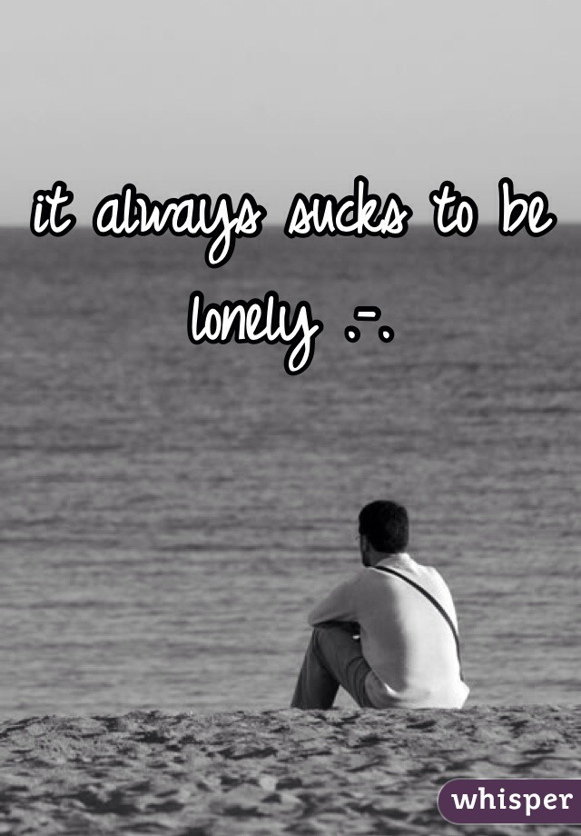 it always sucks to be lonely .-.