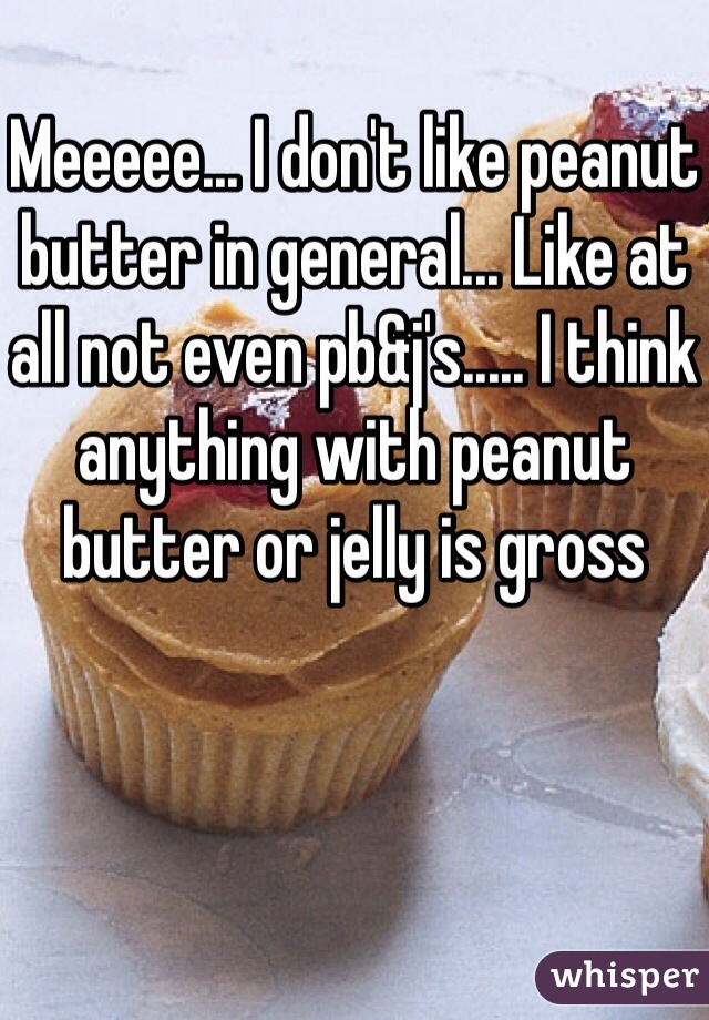 Meeeee... I don't like peanut butter in general... Like at all not even pb&j's..... I think anything with peanut butter or jelly is gross 