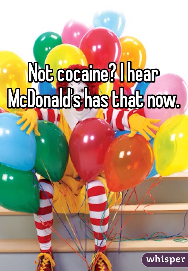 Not cocaine? I hear McDonald's has that now. 