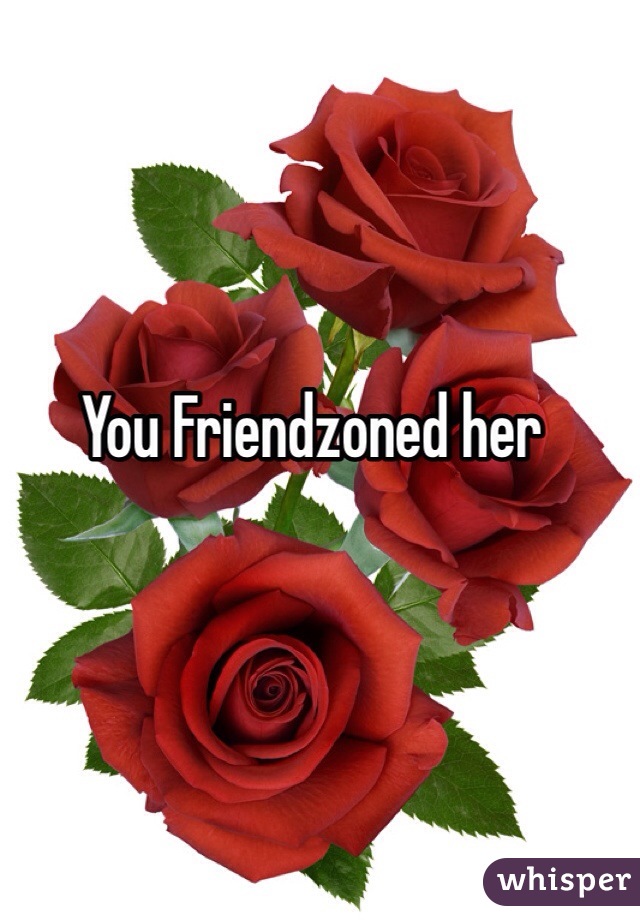 You Friendzoned her