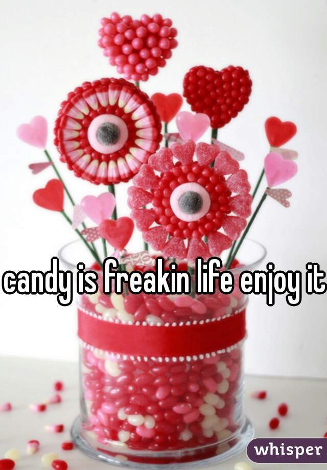 candy is freakin life enjoy it!